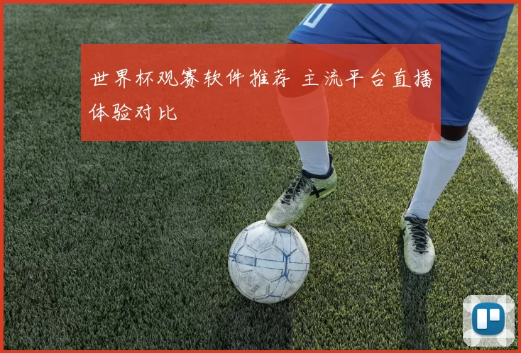 世界杯观赛软件推荐 主流平台直播体验对比