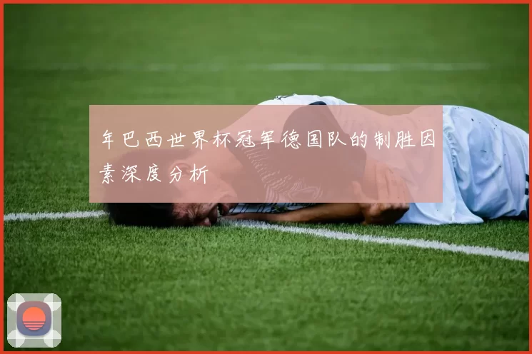年巴西世界杯冠军德国队的制胜因素深度分析