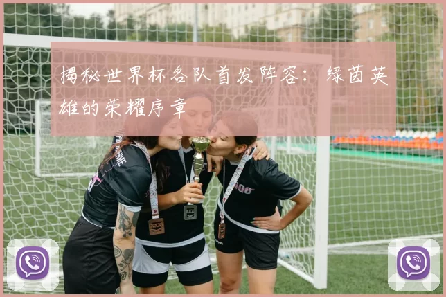 揭秘世界杯各队首发阵容：绿茵英雄的荣耀序章