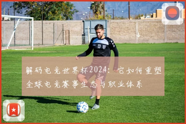 解码电竞世界杯2024:它如何重塑全球电竞赛事生态与职业体系