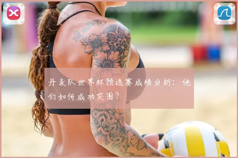 丹麦队世界杯预选赛成绩分析:他们如何成功突围?