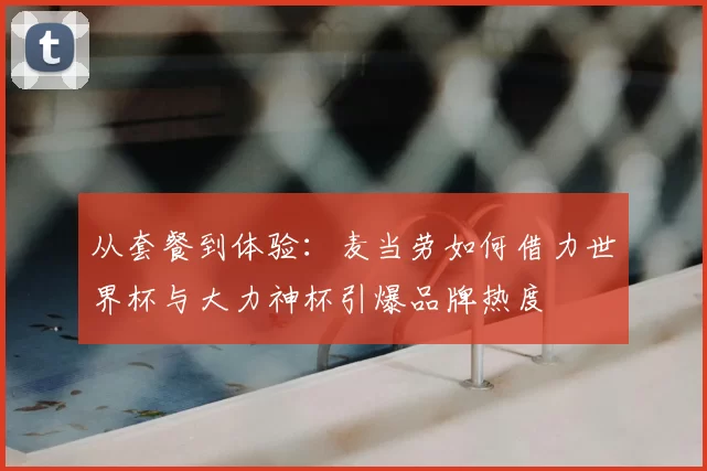 从套餐到体验：麦当劳如何借力世界杯与大力神杯引爆品牌热度
