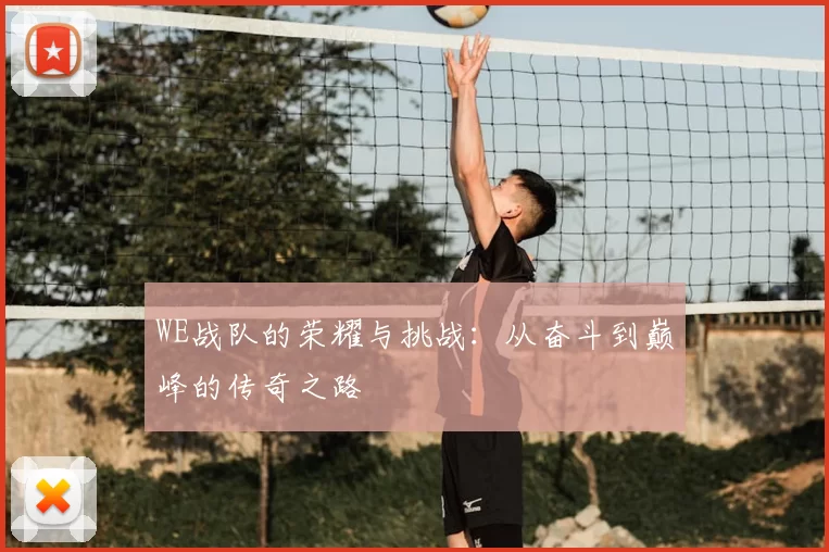 WE战队的荣耀与挑战:从奋斗到巅峰的传奇之路