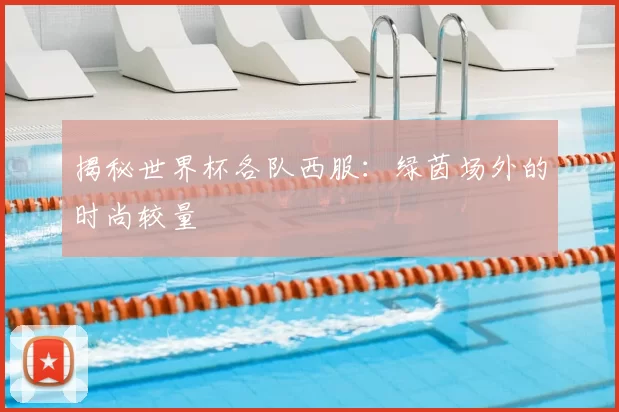 揭秘世界杯各队西服：绿茵场外的时尚较量