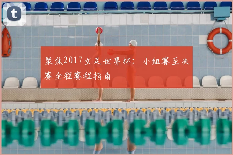 聚焦2017女足世界杯:小组赛至决赛全程赛程指南