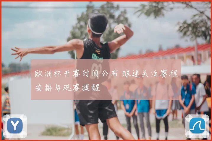 欧洲杯开赛时间公布 球迷关注赛程安排与观赛提醒