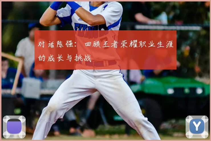 对话陈强:回顾王者荣耀职业生涯的成长与挑战
