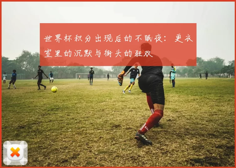 世界杯积分出现后的不眠夜:更衣室里的沉默与街头的狂欢
